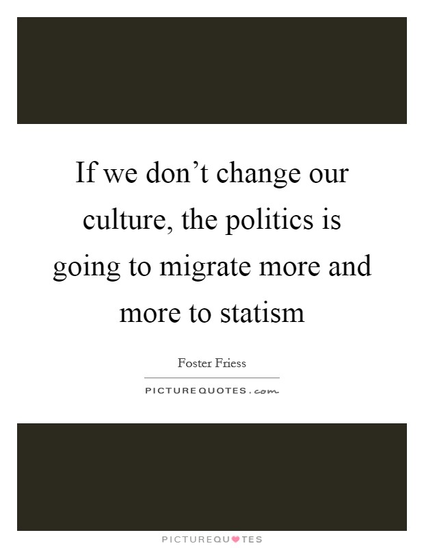 If we don't change our culture, the politics is going to migrate more and more to statism Picture Quote #1