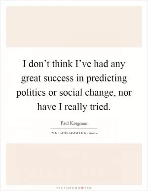 I don’t think I’ve had any great success in predicting politics or social change, nor have I really tried Picture Quote #1