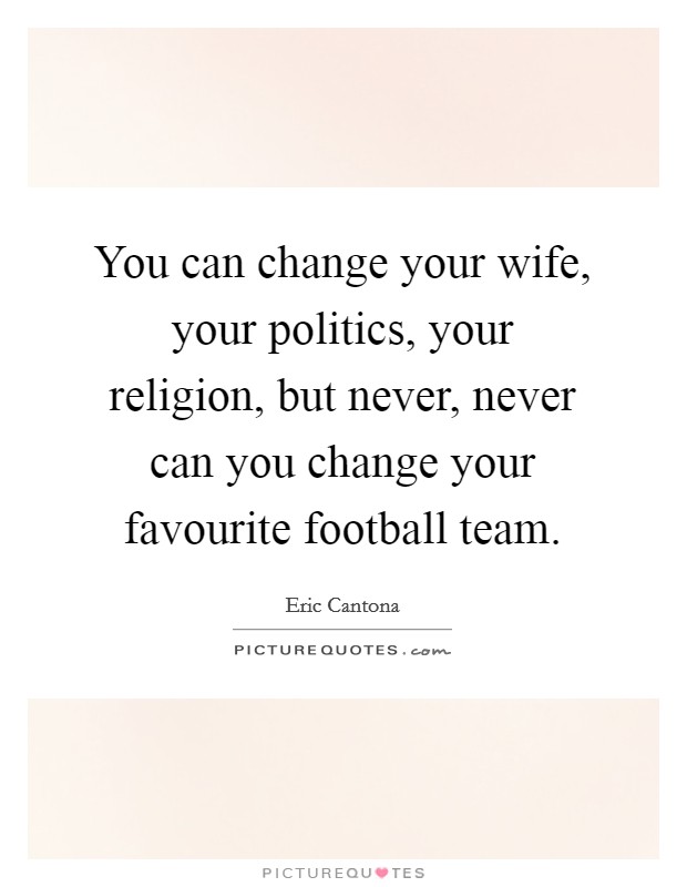 You can change your wife, your politics, your religion, but never, never can you change your favourite football team. Picture Quote #1