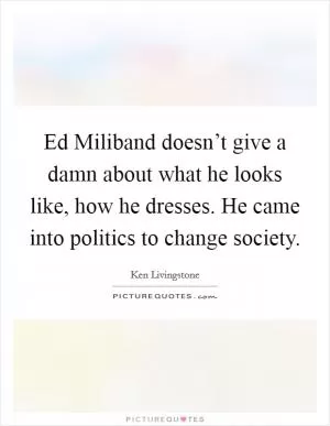 Ed Miliband doesn’t give a damn about what he looks like, how he dresses. He came into politics to change society Picture Quote #1