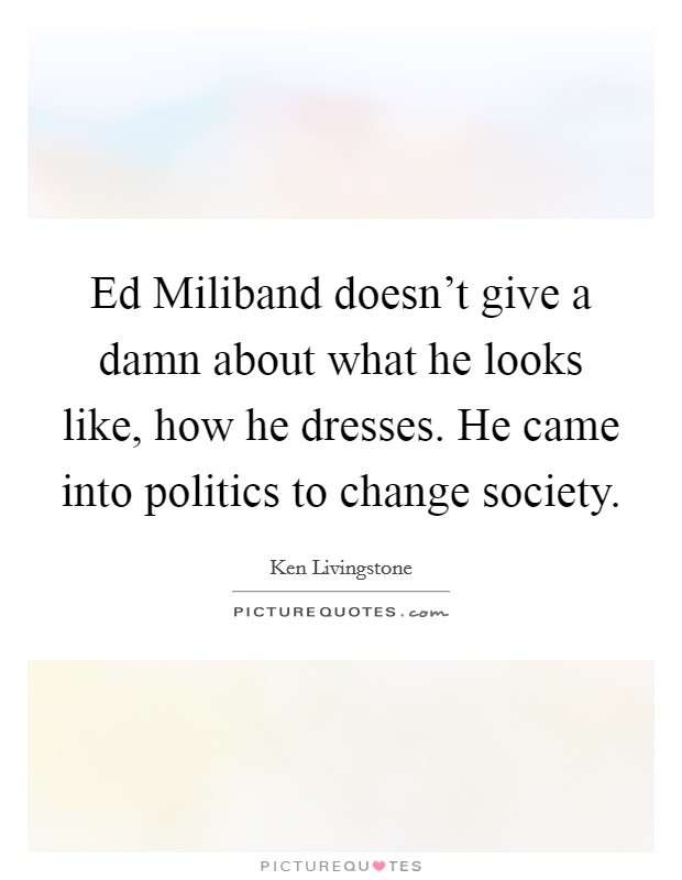 Ed Miliband doesn't give a damn about what he looks like, how he dresses. He came into politics to change society. Picture Quote #1