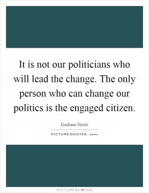 It is not our politicians who will lead the change. The only person who can change our politics is the engaged citizen Picture Quote #1