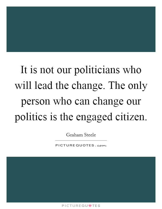 It is not our politicians who will lead the change. The only person who can change our politics is the engaged citizen. Picture Quote #1
