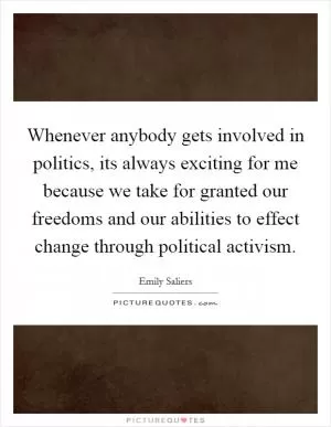 Whenever anybody gets involved in politics, its always exciting for me because we take for granted our freedoms and our abilities to effect change through political activism Picture Quote #1