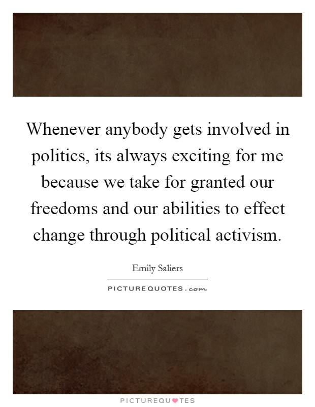 Whenever anybody gets involved in politics, its always exciting for me because we take for granted our freedoms and our abilities to effect change through political activism. Picture Quote #1