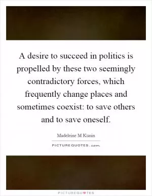 A desire to succeed in politics is propelled by these two seemingly contradictory forces, which frequently change places and sometimes coexist: to save others and to save oneself Picture Quote #1