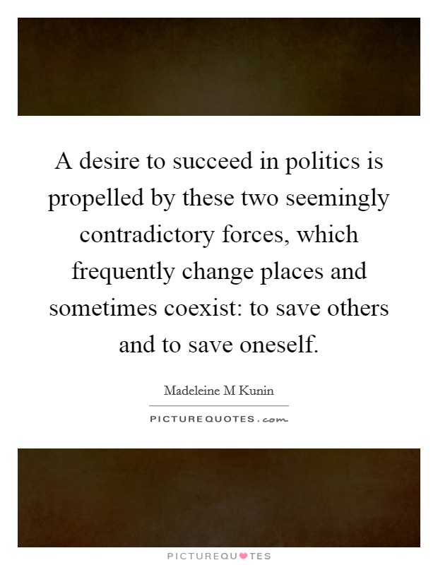 A desire to succeed in politics is propelled by these two seemingly contradictory forces, which frequently change places and sometimes coexist: to save others and to save oneself. Picture Quote #1