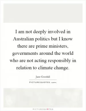 I am not deeply involved in Australian politics but I know there are prime ministers, governments around the world who are not acting responsibly in relation to climate change Picture Quote #1