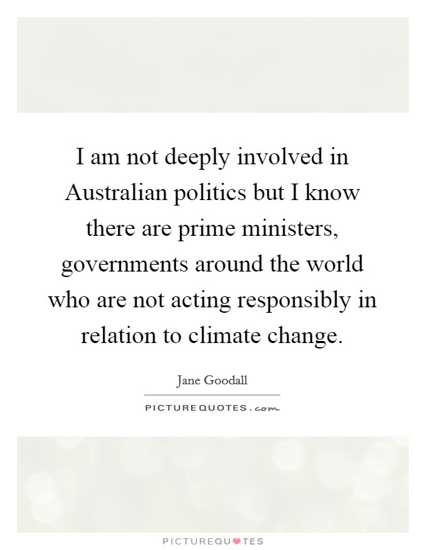I am not deeply involved in Australian politics but I know there are prime ministers, governments around the world who are not acting responsibly in relation to climate change. Picture Quote #1