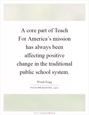 A core part of Teach For America’s mission has always been affecting positive change in the traditional public school system Picture Quote #1