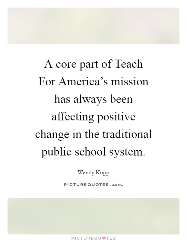 A core part of Teach For America's mission has always been affecting positive change in the traditional public school system. Picture Quote #1