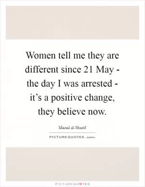 Women tell me they are different since 21 May - the day I was arrested - it’s a positive change, they believe now Picture Quote #1