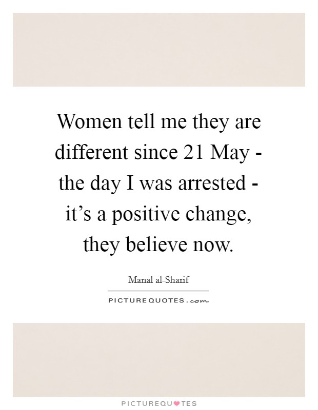 Women tell me they are different since 21 May - the day I was arrested - it's a positive change, they believe now. Picture Quote #1