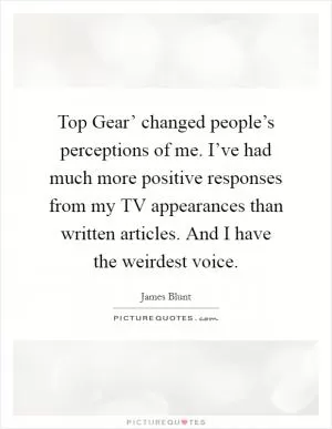 Top Gear’ changed people’s perceptions of me. I’ve had much more positive responses from my TV appearances than written articles. And I have the weirdest voice Picture Quote #1
