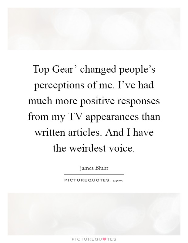 Top Gear' changed people's perceptions of me. I've had much more positive responses from my TV appearances than written articles. And I have the weirdest voice. Picture Quote #1