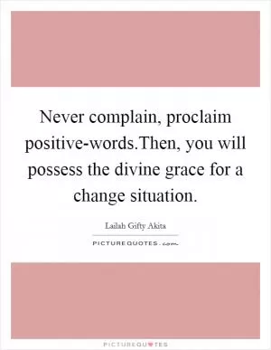 Never complain, proclaim positive-words.Then, you will possess the divine grace for a change situation Picture Quote #1