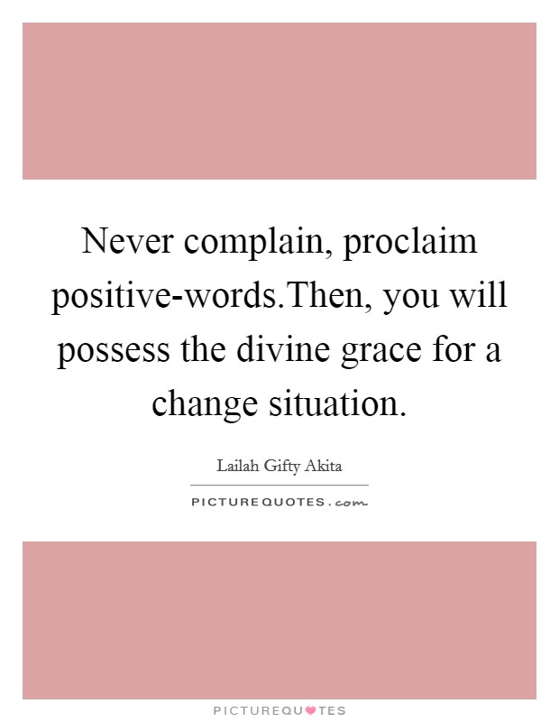 Never complain, proclaim positive-words.Then, you will possess the divine grace for a change situation. Picture Quote #1