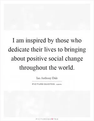 I am inspired by those who dedicate their lives to bringing about positive social change throughout the world Picture Quote #1