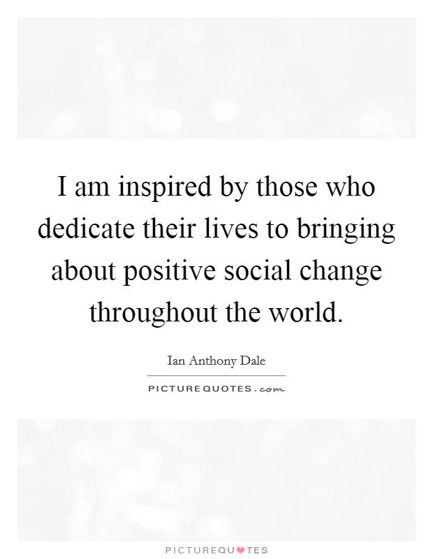 I am inspired by those who dedicate their lives to bringing about positive social change throughout the world. Picture Quote #1