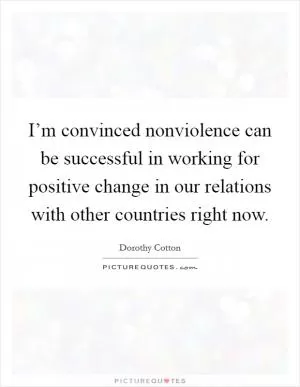 I’m convinced nonviolence can be successful in working for positive change in our relations with other countries right now Picture Quote #1