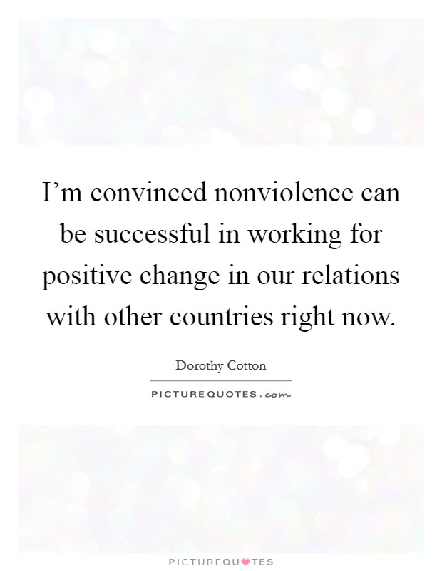 I'm convinced nonviolence can be successful in working for positive change in our relations with other countries right now. Picture Quote #1