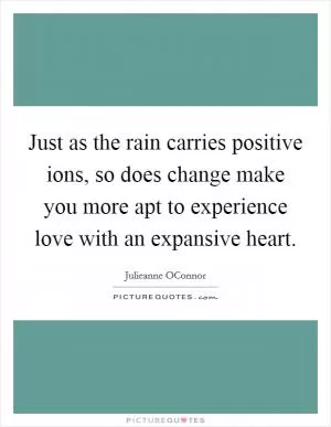 Just as the rain carries positive ions, so does change make you more apt to experience love with an expansive heart Picture Quote #1