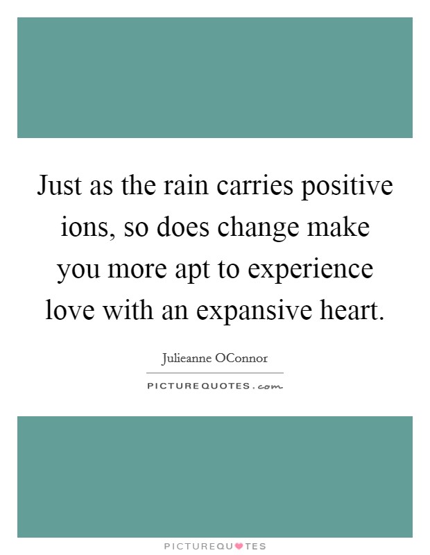 Just as the rain carries positive ions, so does change make you more apt to experience love with an expansive heart. Picture Quote #1