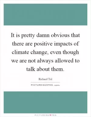 It is pretty damn obvious that there are positive impacts of climate change, even though we are not always allowed to talk about them Picture Quote #1