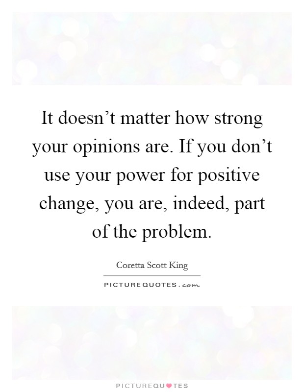 It doesn't matter how strong your opinions are. If you don't use your power for positive change, you are, indeed, part of the problem. Picture Quote #1