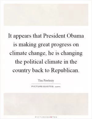 It appears that President Obama is making great progress on climate change, he is changing the political climate in the country back to Republican Picture Quote #1