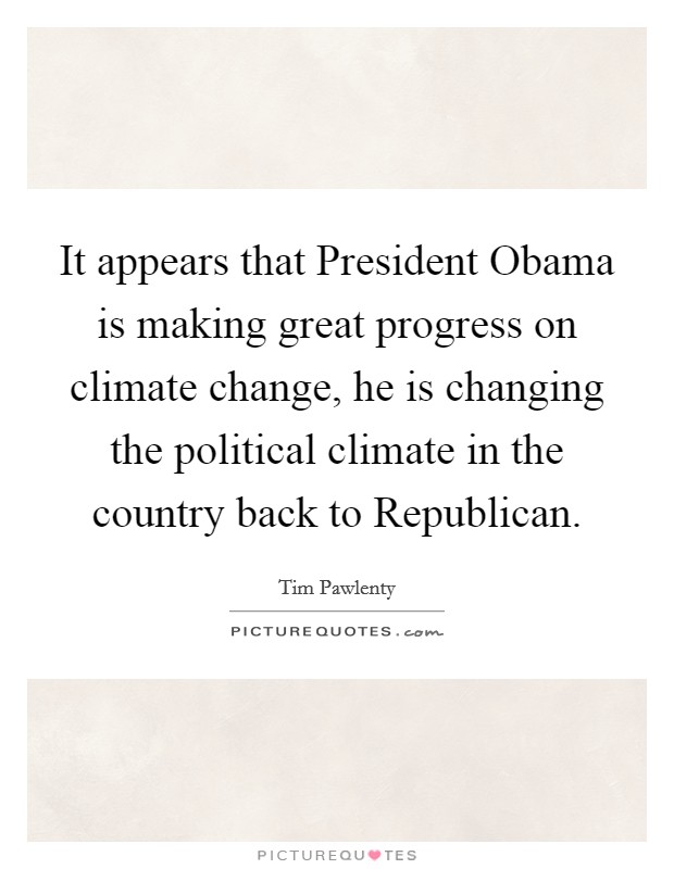 It appears that President Obama is making great progress on climate change, he is changing the political climate in the country back to Republican. Picture Quote #1