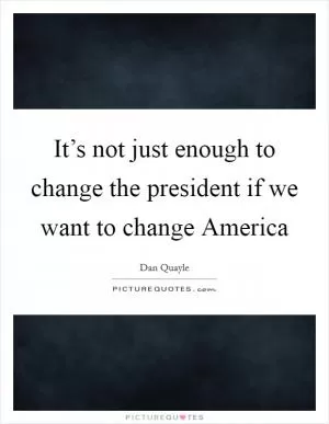 It’s not just enough to change the president if we want to change America Picture Quote #1