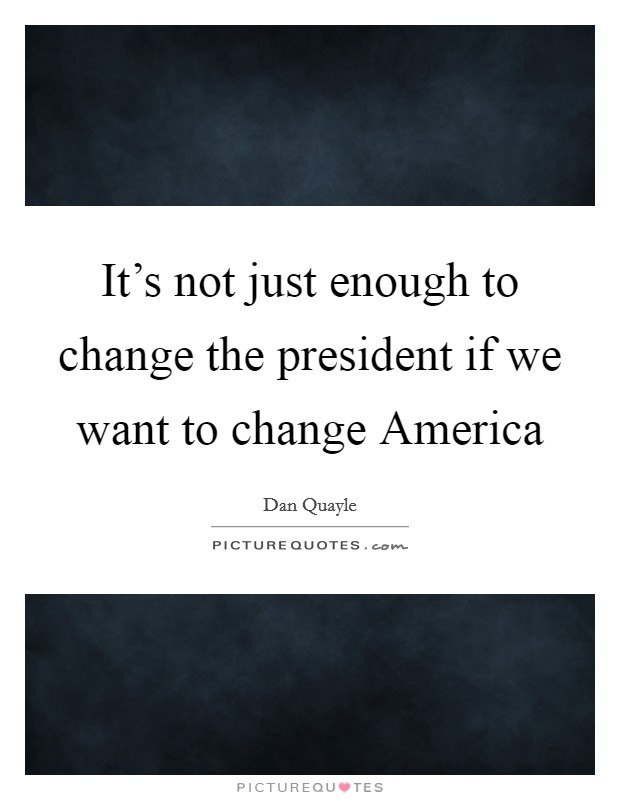 It's not just enough to change the president if we want to change America Picture Quote #1