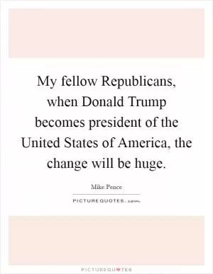 My fellow Republicans, when Donald Trump becomes president of the United States of America, the change will be huge Picture Quote #1