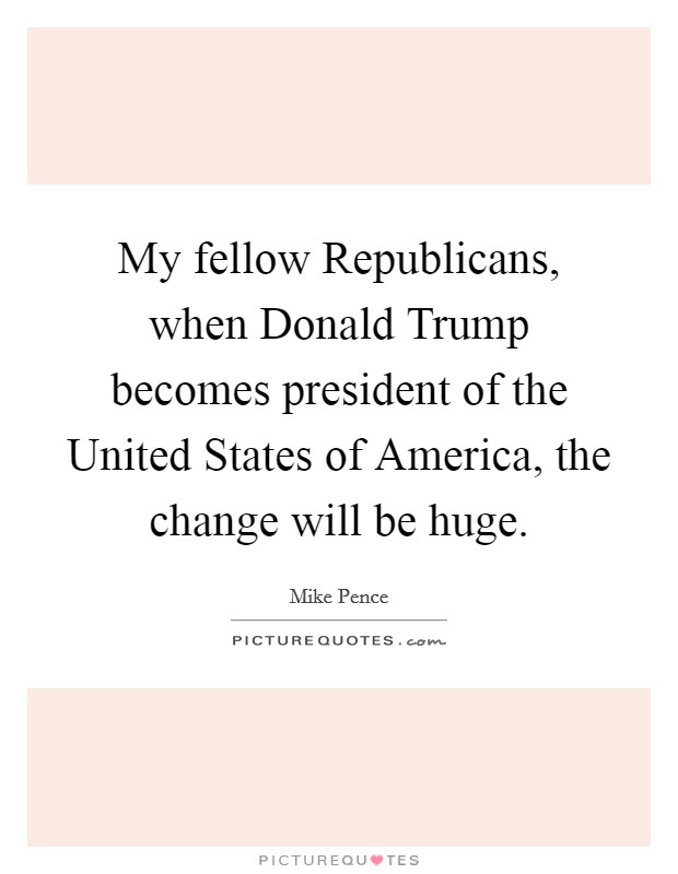 My fellow Republicans, when Donald Trump becomes president of the United States of America, the change will be huge. Picture Quote #1