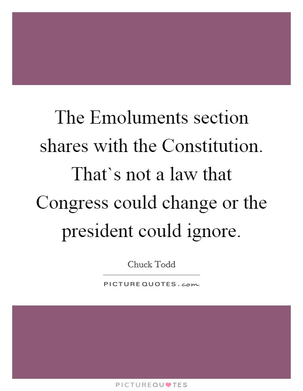 The Emoluments section shares with the Constitution. That`s not a law that Congress could change or the president could ignore. Picture Quote #1