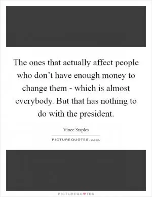 The ones that actually affect people who don’t have enough money to change them - which is almost everybody. But that has nothing to do with the president Picture Quote #1