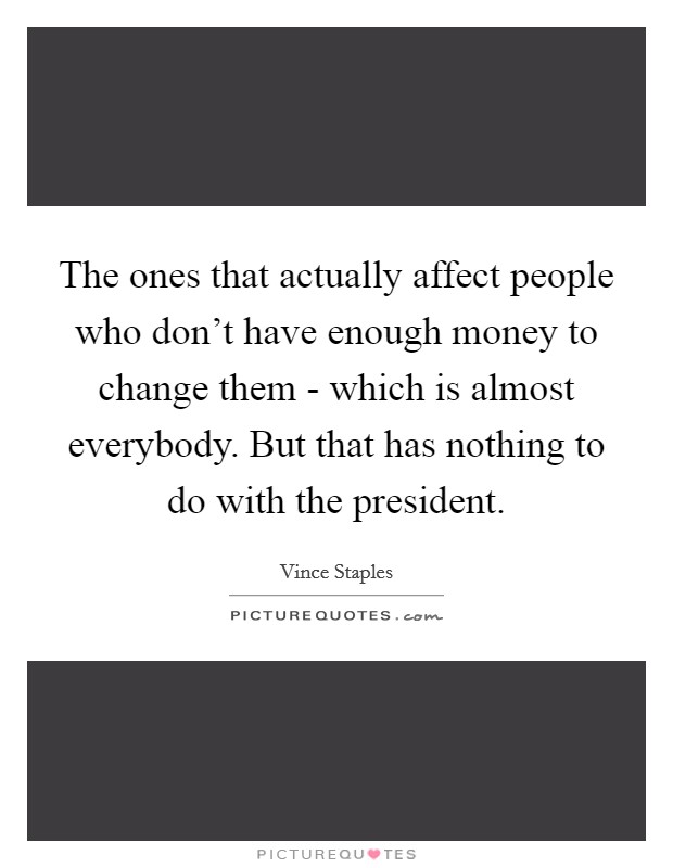The ones that actually affect people who don't have enough money to change them - which is almost everybody. But that has nothing to do with the president. Picture Quote #1