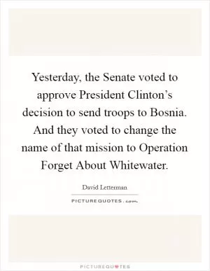Yesterday, the Senate voted to approve President Clinton’s decision to send troops to Bosnia. And they voted to change the name of that mission to Operation Forget About Whitewater Picture Quote #1