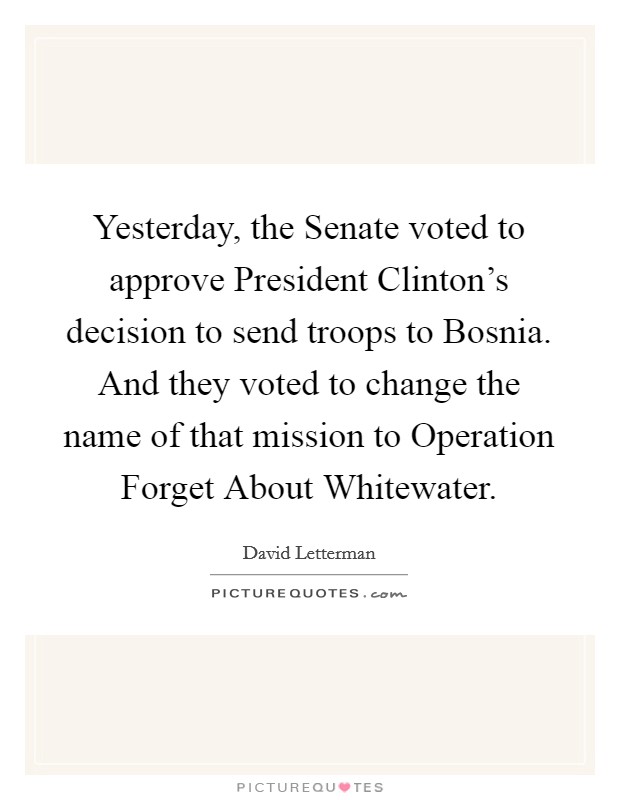 Yesterday, the Senate voted to approve President Clinton's decision to send troops to Bosnia. And they voted to change the name of that mission to Operation Forget About Whitewater. Picture Quote #1