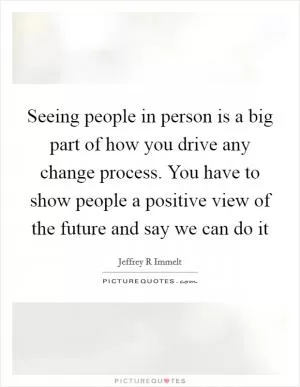 Seeing people in person is a big part of how you drive any change process. You have to show people a positive view of the future and say we can do it Picture Quote #1