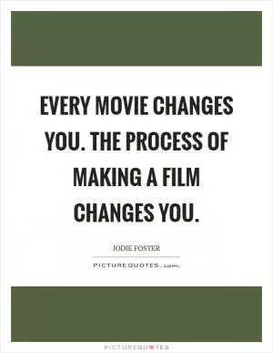Every movie changes you. The process of making a film changes you Picture Quote #1