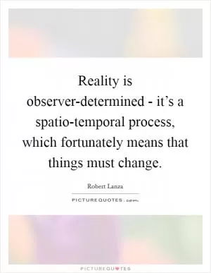 Reality is observer-determined - it’s a spatio-temporal process, which fortunately means that things must change Picture Quote #1