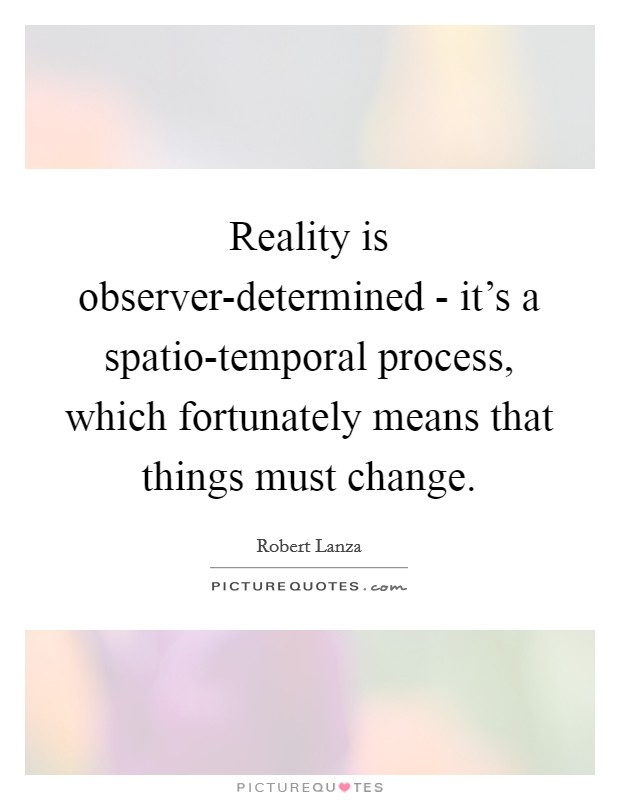 Reality is observer-determined - it's a spatio-temporal process, which fortunately means that things must change. Picture Quote #1