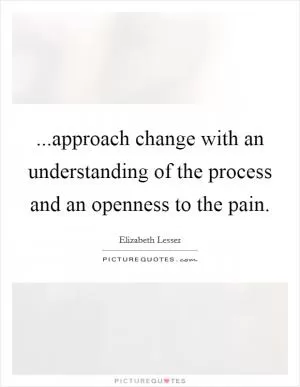 ...approach change with an understanding of the process and an openness to the pain Picture Quote #1