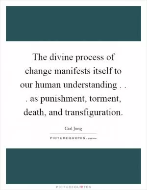 The divine process of change manifests itself to our human understanding . . . as punishment, torment, death, and transfiguration Picture Quote #1
