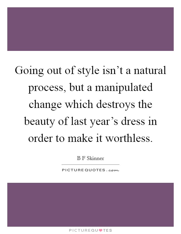 Going out of style isn't a natural process, but a manipulated change which destroys the beauty of last year's dress in order to make it worthless. Picture Quote #1