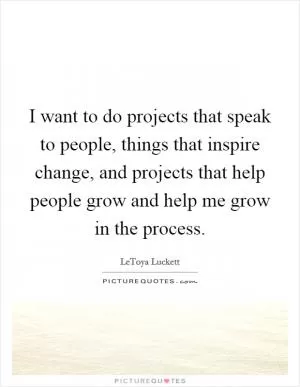 I want to do projects that speak to people, things that inspire change, and projects that help people grow and help me grow in the process Picture Quote #1