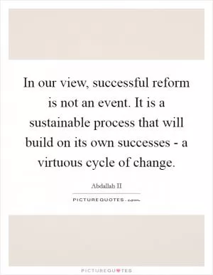 In our view, successful reform is not an event. It is a sustainable process that will build on its own successes - a virtuous cycle of change Picture Quote #1