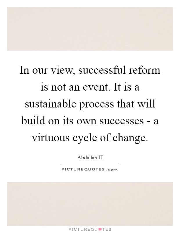 In our view, successful reform is not an event. It is a sustainable process that will build on its own successes - a virtuous cycle of change. Picture Quote #1